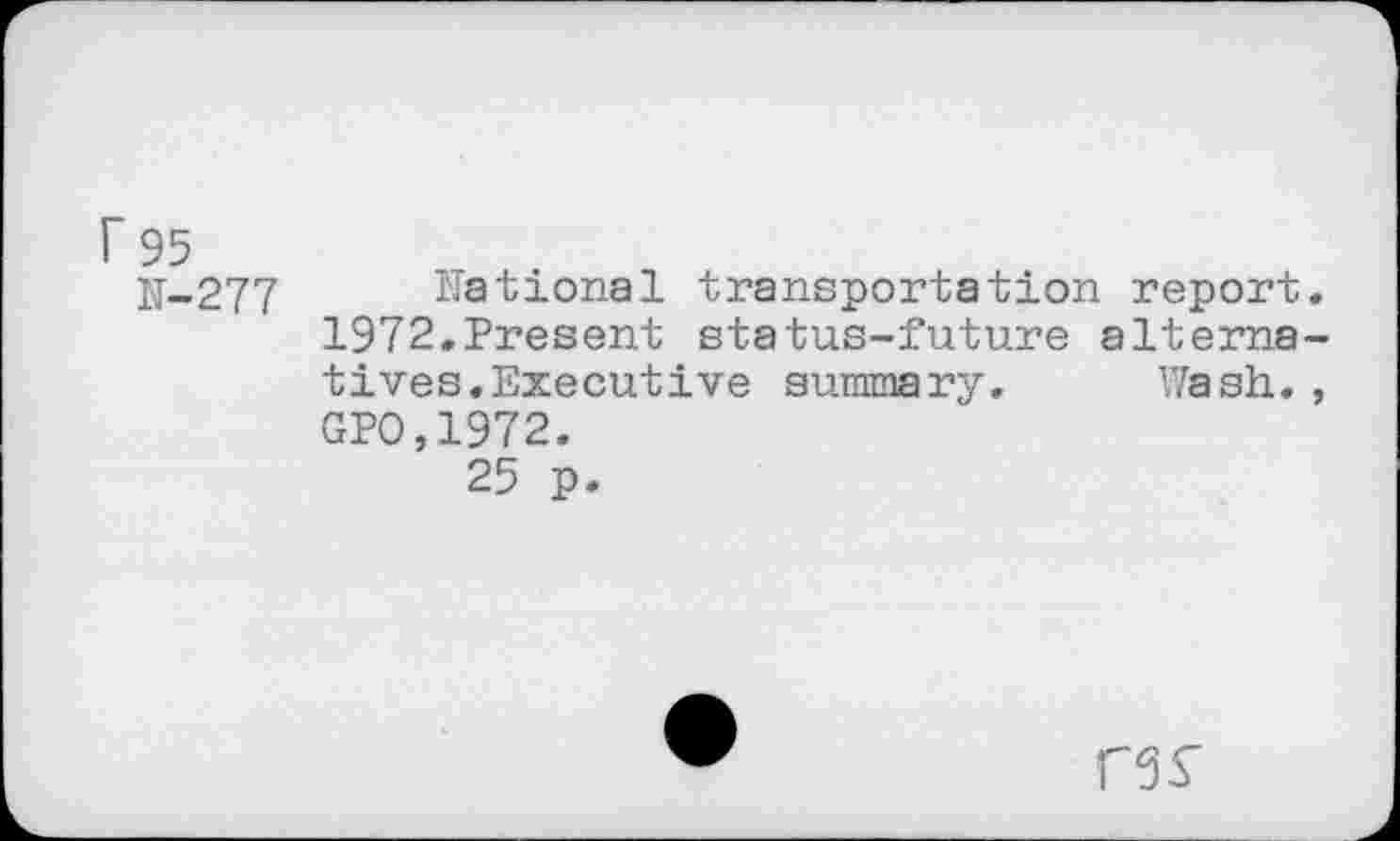 ﻿r 95
N-277 national transportation report. 1972,Present status-future alternatives. Executive summary. Wash. , GPO,1972.
25 p.
